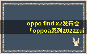 oppo find x2发布会「oppoa系列2022zui新款」